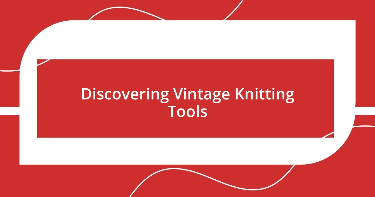 Discovering Vintage Knitting Tools