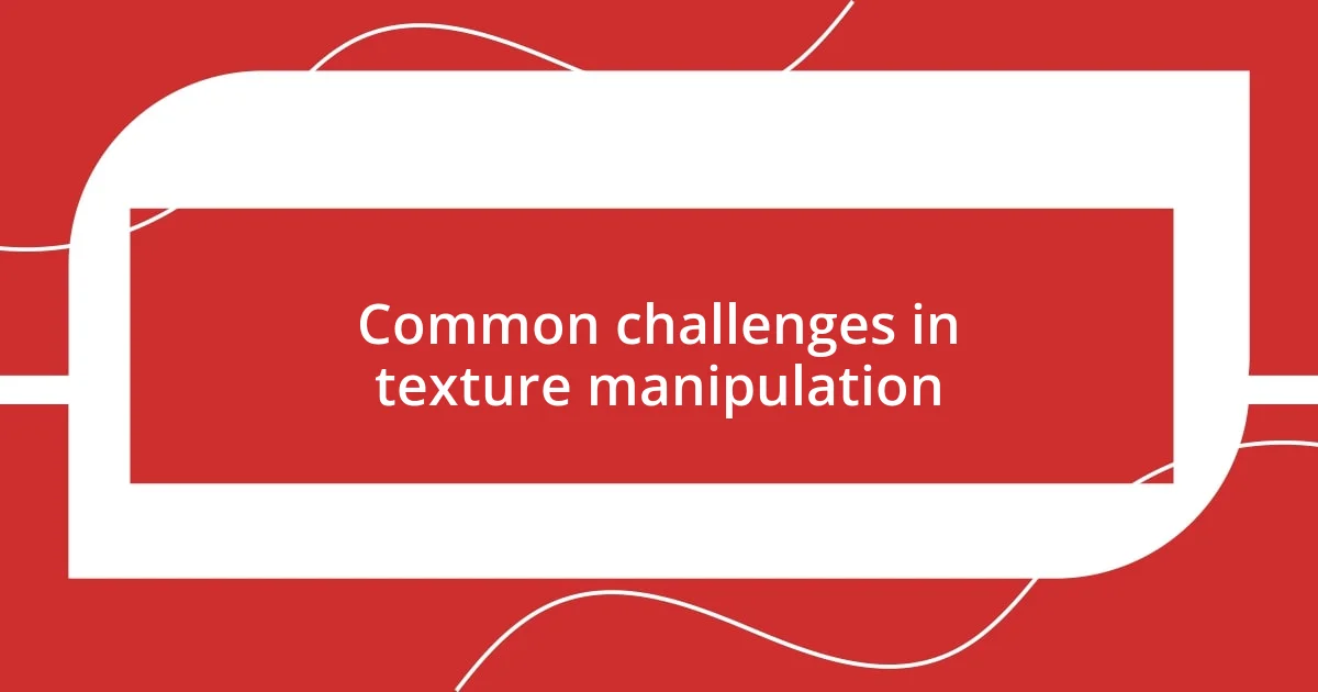 Common challenges in texture manipulation